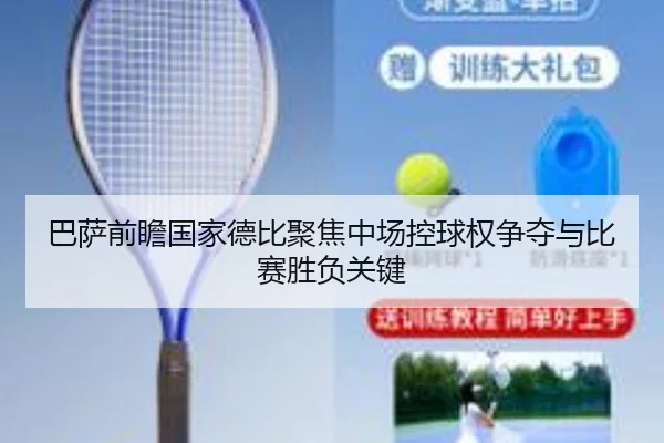 巴萨前瞻国家德比聚焦中场控球权争夺与比赛胜负关键