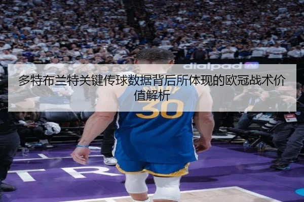 多特布兰特关键传球数据背后所体现的欧冠战术价值解析