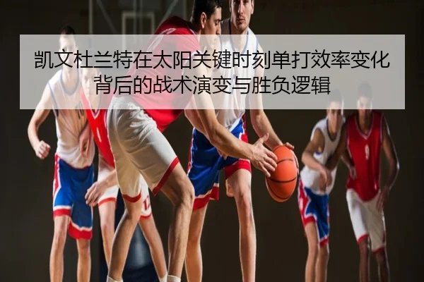 凯文杜兰特在太阳关键时刻单打效率变化背后的战术演变与胜负逻辑