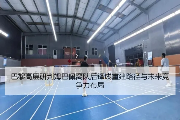 巴黎高层研判姆巴佩离队后锋线重建路径与未来竞争力布局