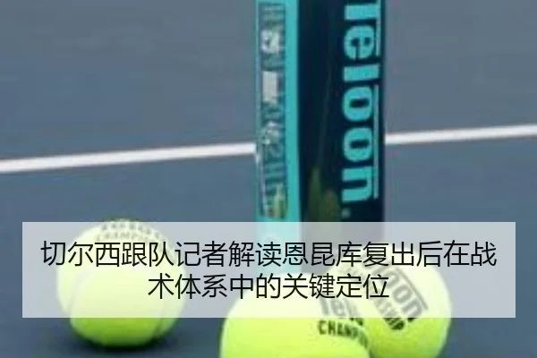 切尔西跟队记者解读恩昆库复出后在战术体系中的关键定位