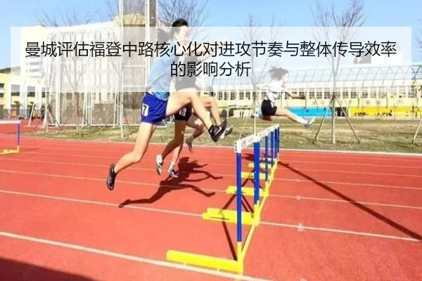 曼城评估福登中路核心化对进攻节奏与整体传导效率的影响分析