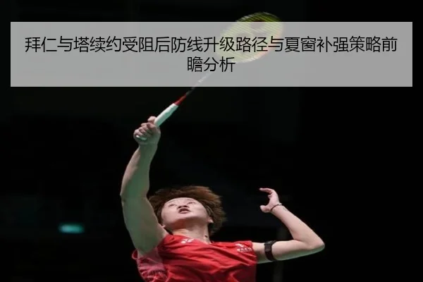 拜仁与塔续约受阻后防线升级路径与夏窗补强策略前瞻分析