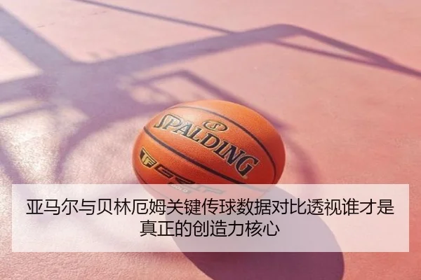 亚马尔与贝林厄姆关键传球数据对比透视谁才是真正的创造力核心